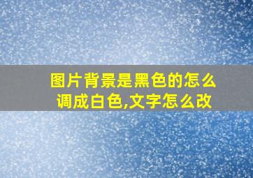 图片背景是黑色的怎么调成白色,文字怎么改