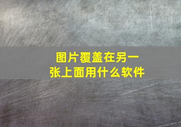 图片覆盖在另一张上面用什么软件