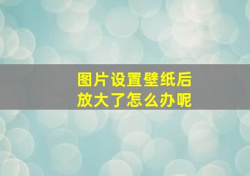 图片设置壁纸后放大了怎么办呢