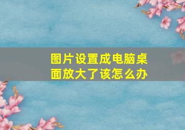 图片设置成电脑桌面放大了该怎么办