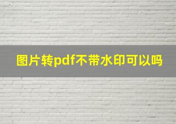 图片转pdf不带水印可以吗