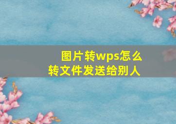 图片转wps怎么转文件发送给别人