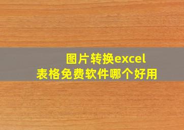 图片转换excel表格免费软件哪个好用