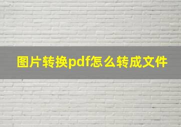 图片转换pdf怎么转成文件