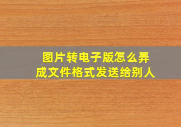 图片转电子版怎么弄成文件格式发送给别人