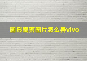 圆形裁剪图片怎么弄vivo