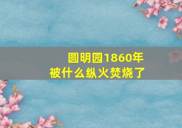 圆明园1860年被什么纵火焚烧了