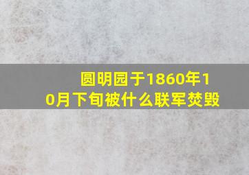 圆明园于1860年10月下旬被什么联军焚毁