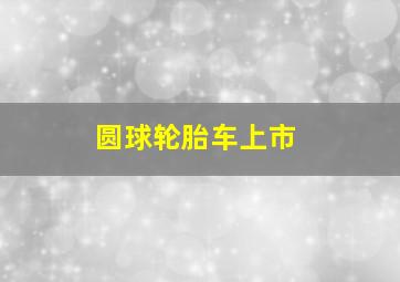 圆球轮胎车上市