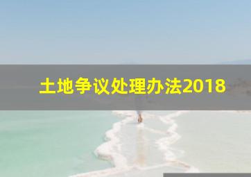 土地争议处理办法2018