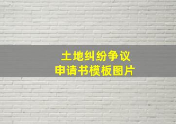 土地纠纷争议申请书模板图片