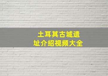 土耳其古城遗址介绍视频大全