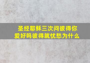 圣经耶稣三次问彼得你爱好吗彼得就忧愁为什么