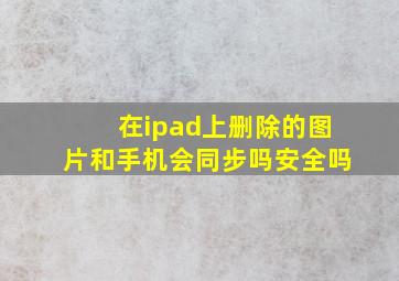 在ipad上删除的图片和手机会同步吗安全吗