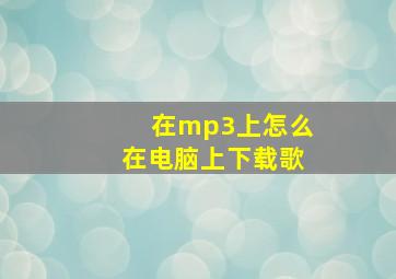 在mp3上怎么在电脑上下载歌