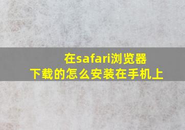 在safari浏览器下载的怎么安装在手机上