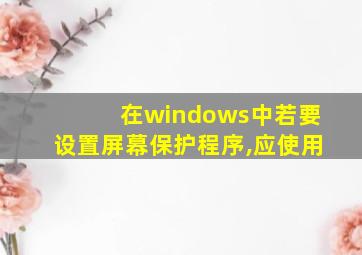 在windows中若要设置屏幕保护程序,应使用