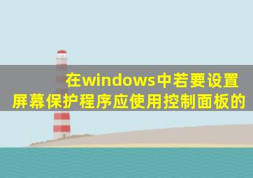 在windows中若要设置屏幕保护程序应使用控制面板的