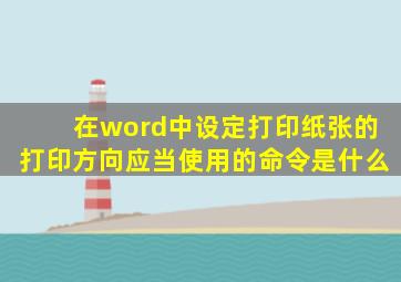 在word中设定打印纸张的打印方向应当使用的命令是什么