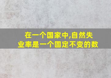 在一个国家中,自然失业率是一个固定不变的数