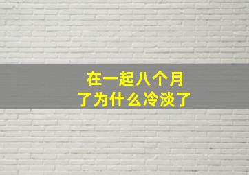 在一起八个月了为什么冷淡了