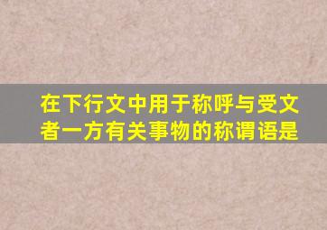 在下行文中用于称呼与受文者一方有关事物的称谓语是