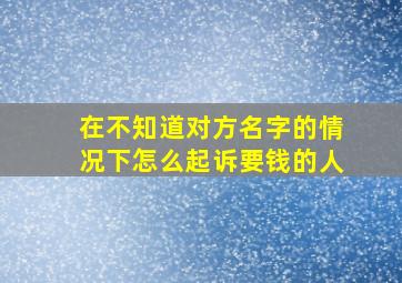 在不知道对方名字的情况下怎么起诉要钱的人