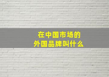 在中国市场的外国品牌叫什么