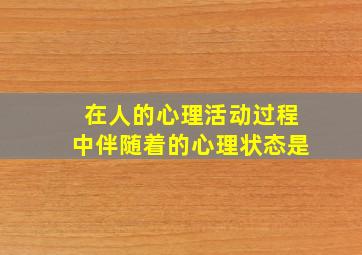 在人的心理活动过程中伴随着的心理状态是