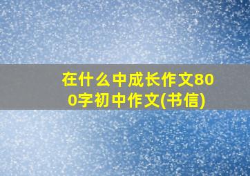 在什么中成长作文800字初中作文(书信)