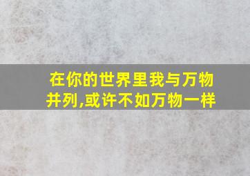 在你的世界里我与万物并列,或许不如万物一样