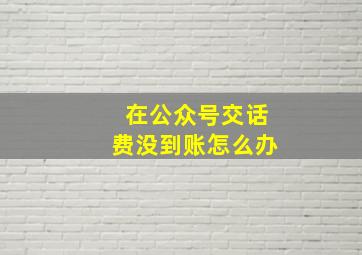 在公众号交话费没到账怎么办