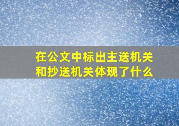 在公文中标出主送机关和抄送机关体现了什么