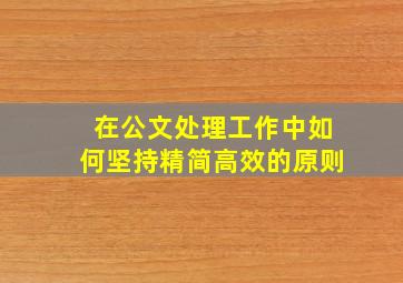 在公文处理工作中如何坚持精简高效的原则