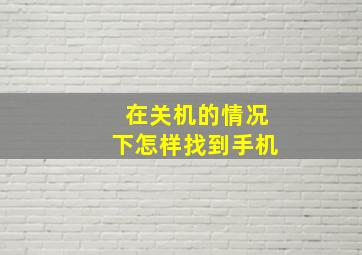 在关机的情况下怎样找到手机