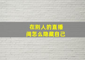 在别人的直播间怎么隐藏自己