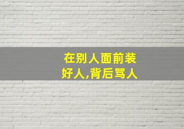 在别人面前装好人,背后骂人