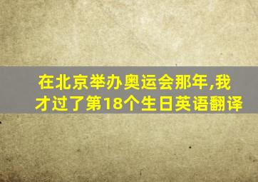 在北京举办奥运会那年,我才过了第18个生日英语翻译