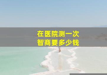 在医院测一次智商要多少钱