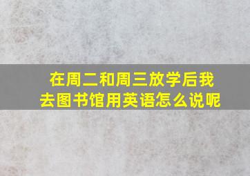 在周二和周三放学后我去图书馆用英语怎么说呢