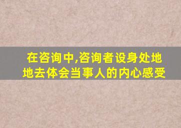 在咨询中,咨询者设身处地地去体会当事人的内心感受