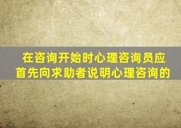 在咨询开始时心理咨询员应首先向求助者说明心理咨询的