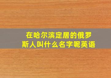 在哈尔滨定居的俄罗斯人叫什么名字呢英语