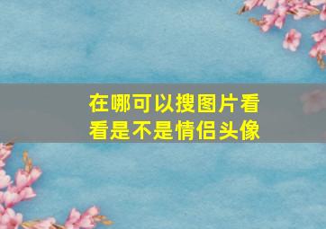 在哪可以搜图片看看是不是情侣头像