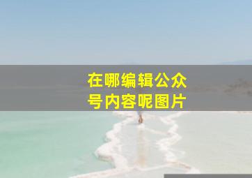 在哪编辑公众号内容呢图片