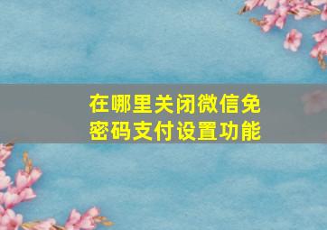 在哪里关闭微信免密码支付设置功能