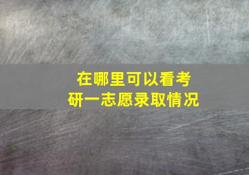 在哪里可以看考研一志愿录取情况