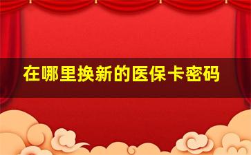 在哪里换新的医保卡密码