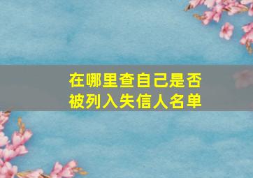 在哪里查自己是否被列入失信人名单