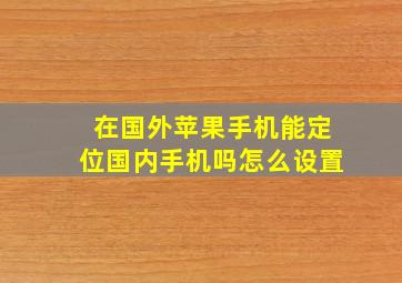 在国外苹果手机能定位国内手机吗怎么设置